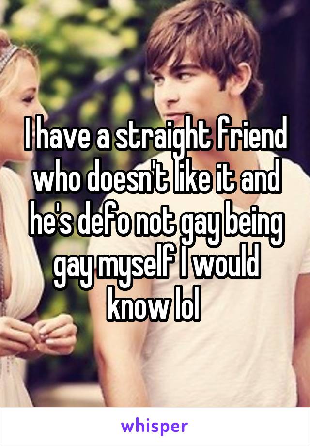 I have a straight friend who doesn't like it and he's defo not gay being gay myself I would know lol 