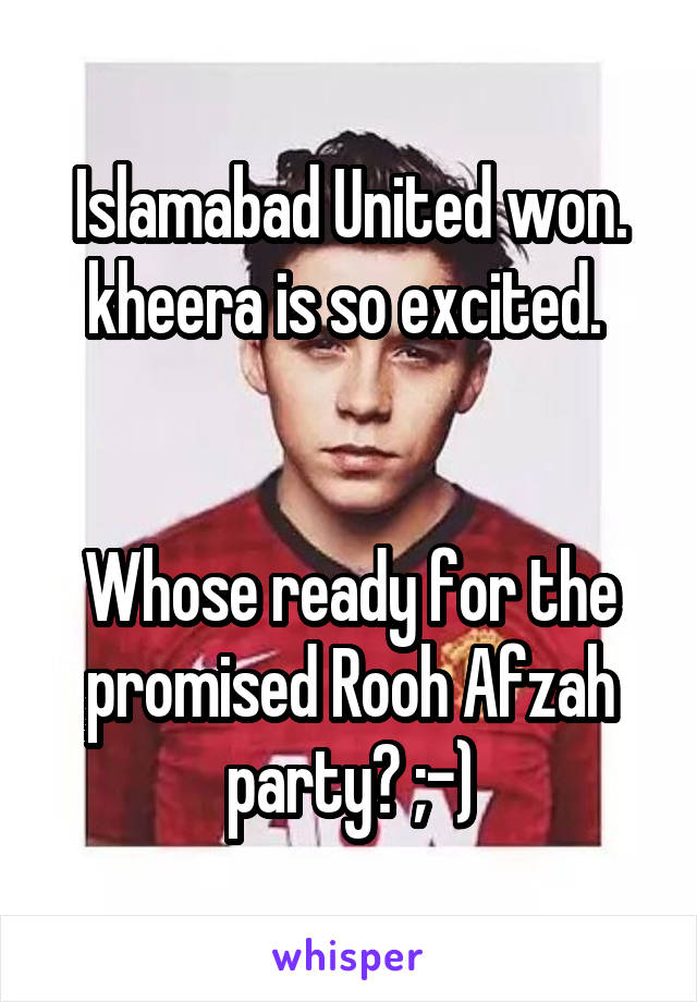 Islamabad United won.
kheera is so excited. 


Whose ready for the promised Rooh Afzah party? ;-)