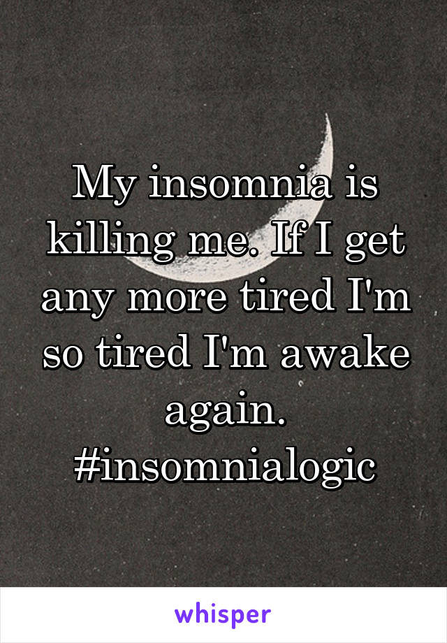 My insomnia is killing me. If I get any more tired I'm so tired I'm awake again. #insomnialogic