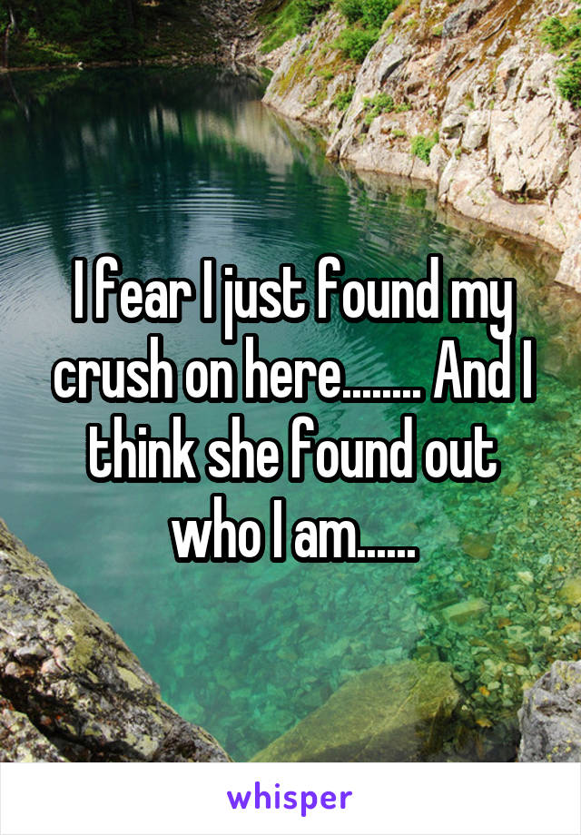 I fear I just found my crush on here........ And I think she found out who I am......