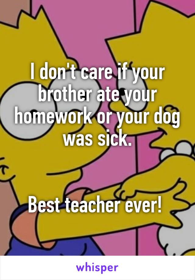 I don't care if your brother ate your homework or your dog was sick.


Best teacher ever! 