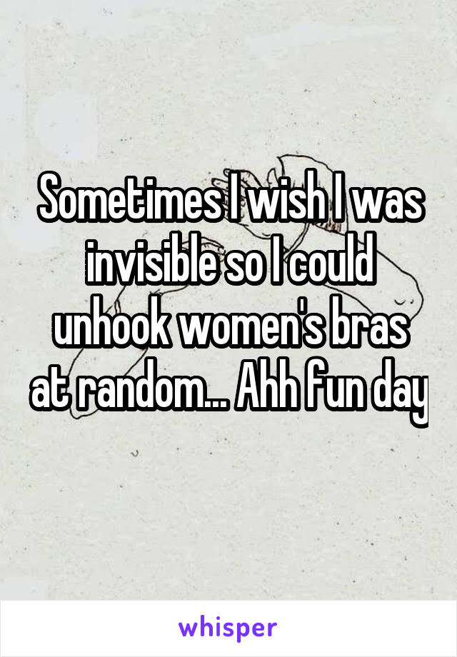 Sometimes I wish I was invisible so I could unhook women's bras at random... Ahh fun day 