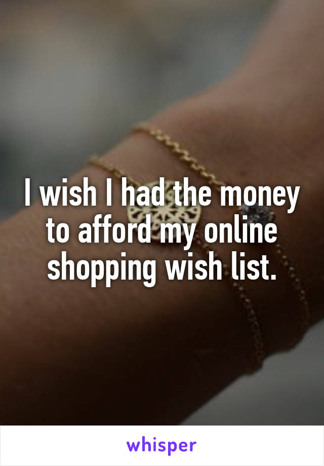 I wish I had the money to afford my online shopping wish list.