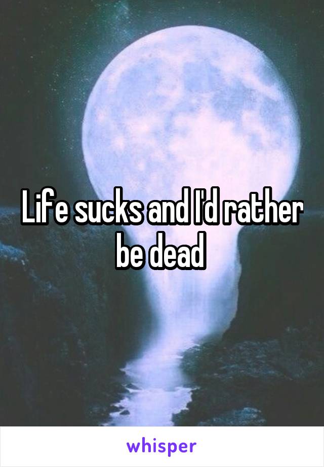 Life sucks and I'd rather be dead 