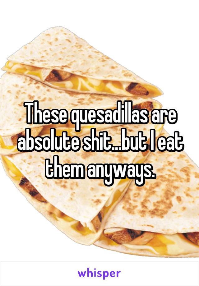 These quesadillas are absolute shit...but I eat them anyways.