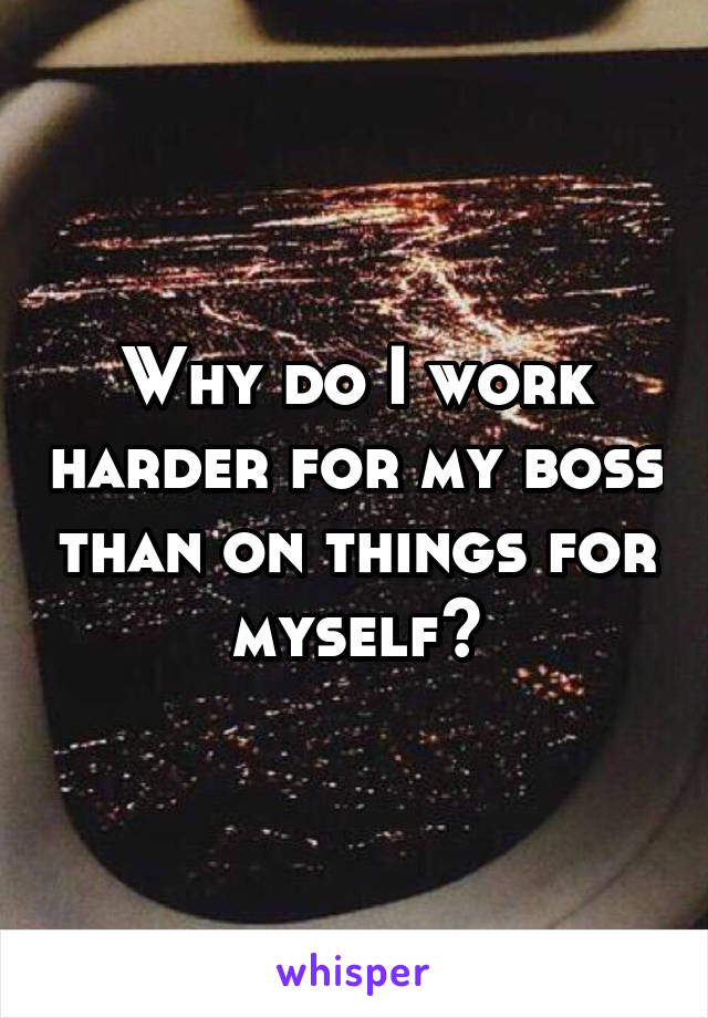 Why do I work harder for my boss than on things for myself?