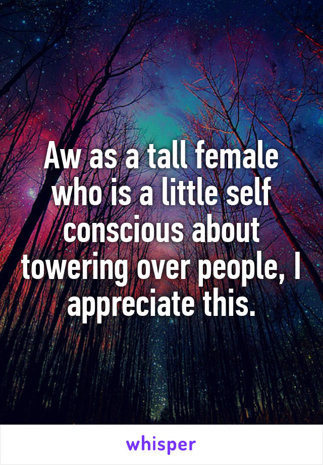 Aw as a tall female who is a little self conscious about towering over people, I appreciate this.