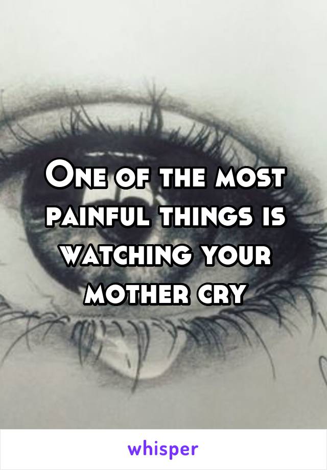 One of the most painful things is watching your mother cry