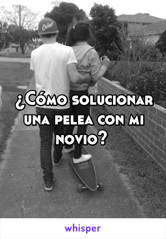 ¿Cómo solucionar una pelea con mi novio? 