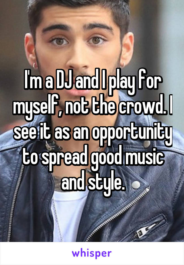 I'm a DJ and I play for myself, not the crowd. I see it as an opportunity to spread good music and style.