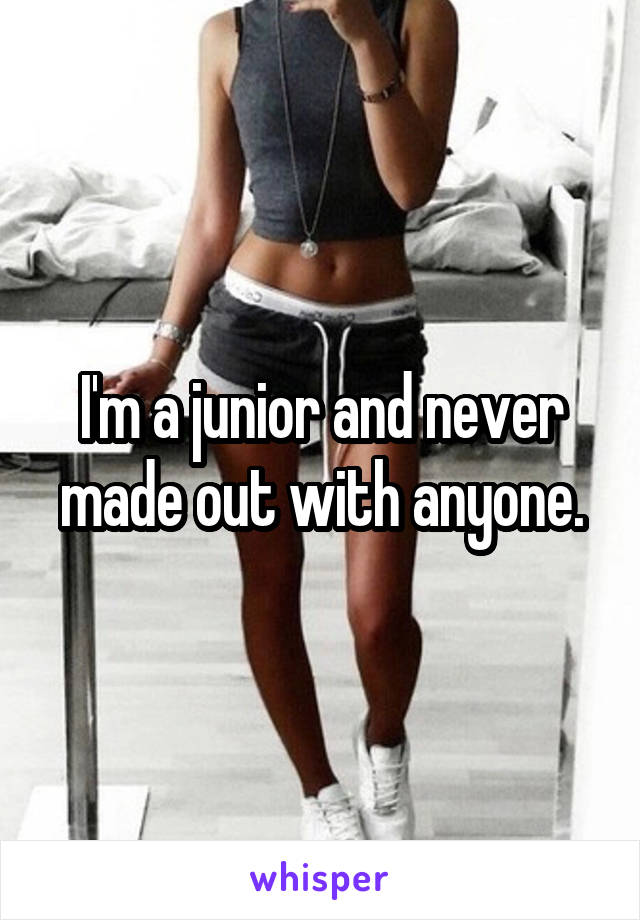 I'm a junior and never made out with anyone.