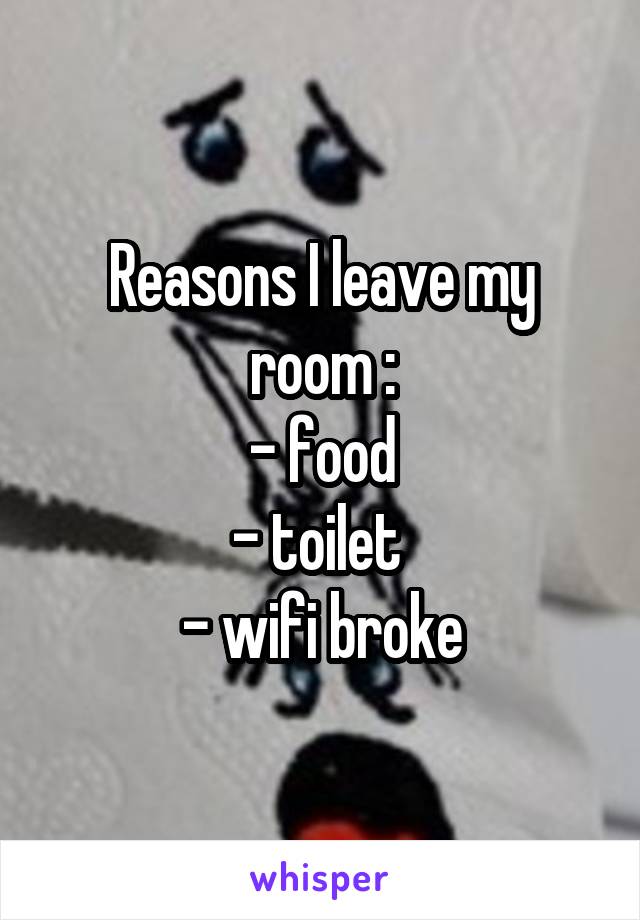 Reasons I leave my room :
- food
- toilet 
- wifi broke