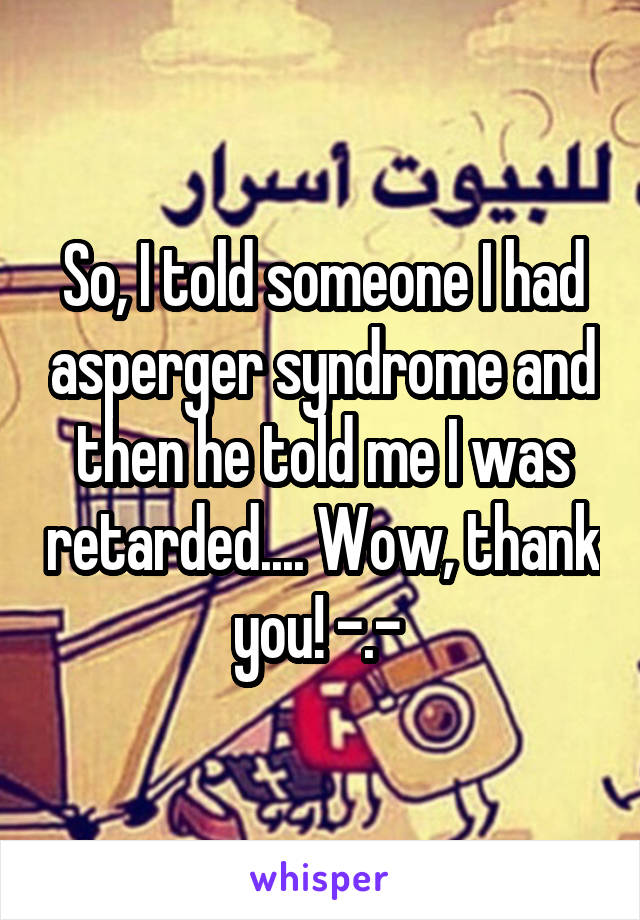 So, I told someone I had asperger syndrome and then he told me I was retarded.... Wow, thank you! -.- 