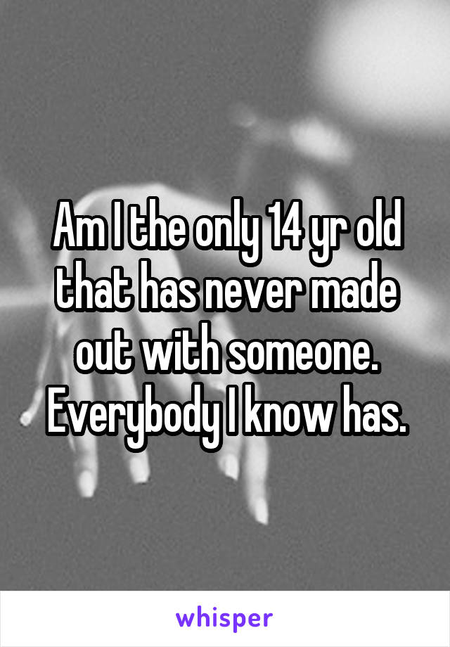 Am I the only 14 yr old that has never made out with someone. Everybody I know has.