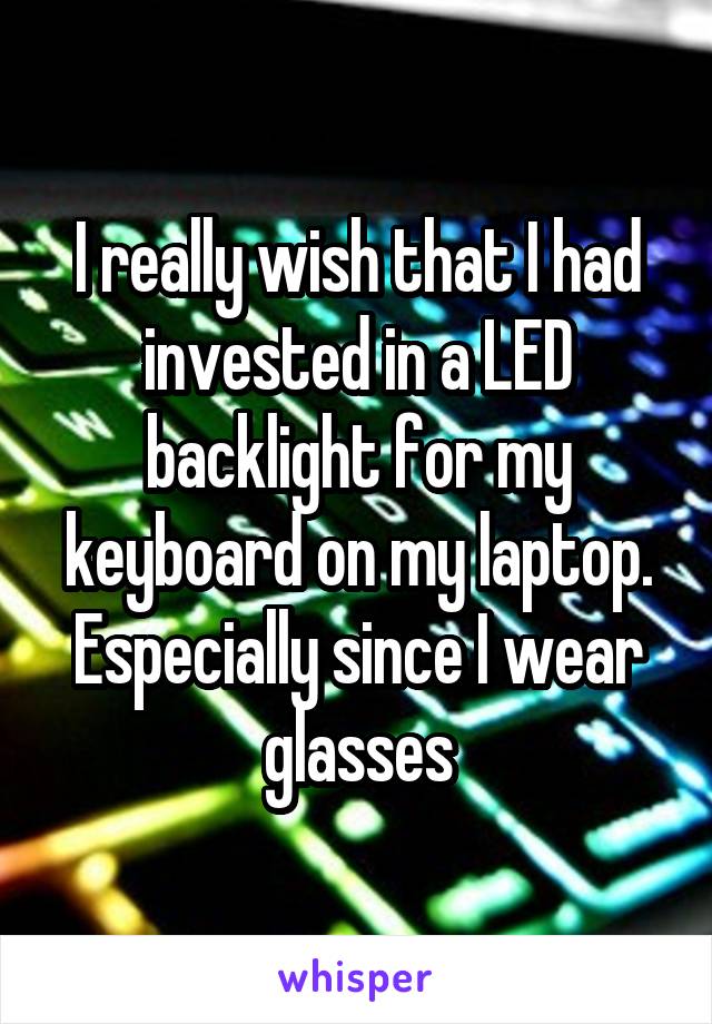 I really wish that I had invested in a LED backlight for my keyboard on my laptop. Especially since I wear glasses