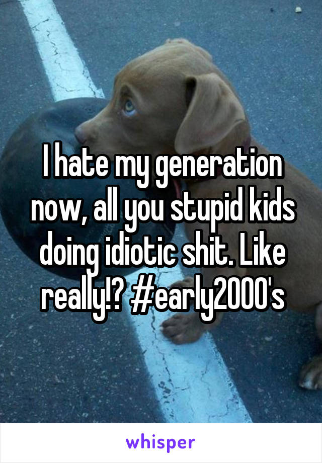 I hate my generation now, all you stupid kids doing idiotic shit. Like really!? #early2000's