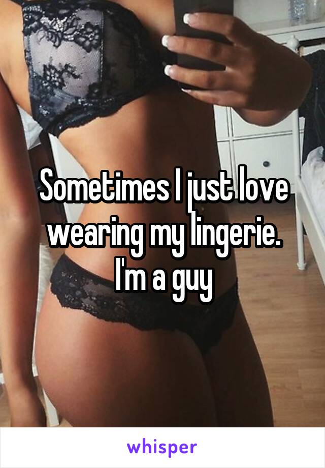 Sometimes I just love wearing my lingerie.
I'm a guy