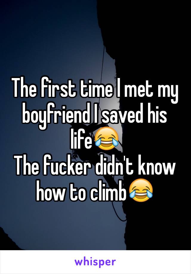 The first time I met my boyfriend I saved his life😂
The fucker didn't know how to climb😂