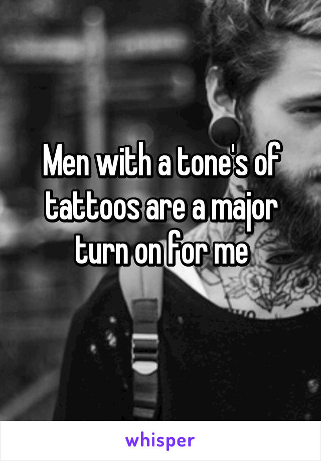 Men with a tone's of tattoos are a major turn on for me
 