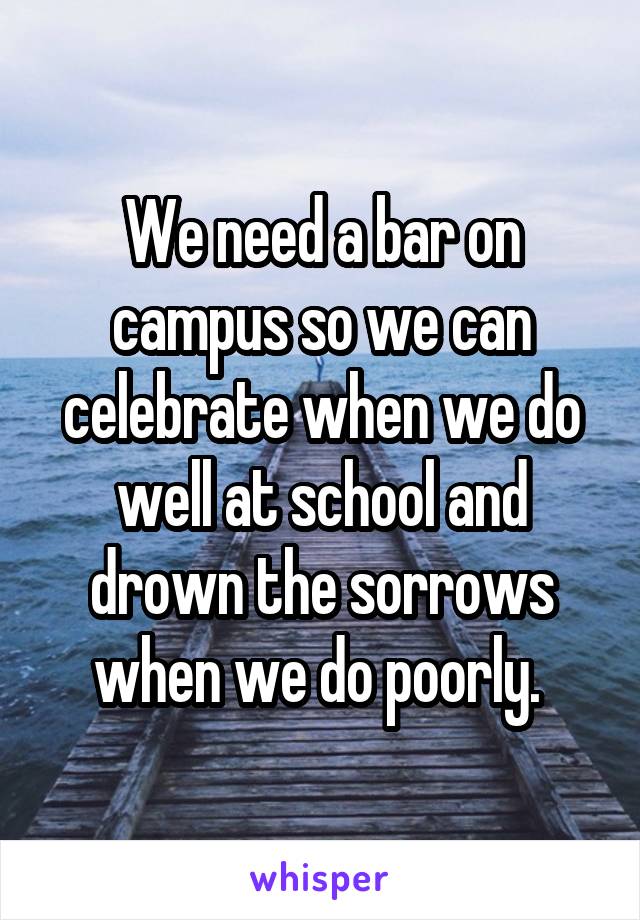 We need a bar on campus so we can celebrate when we do well at school and drown the sorrows when we do poorly. 