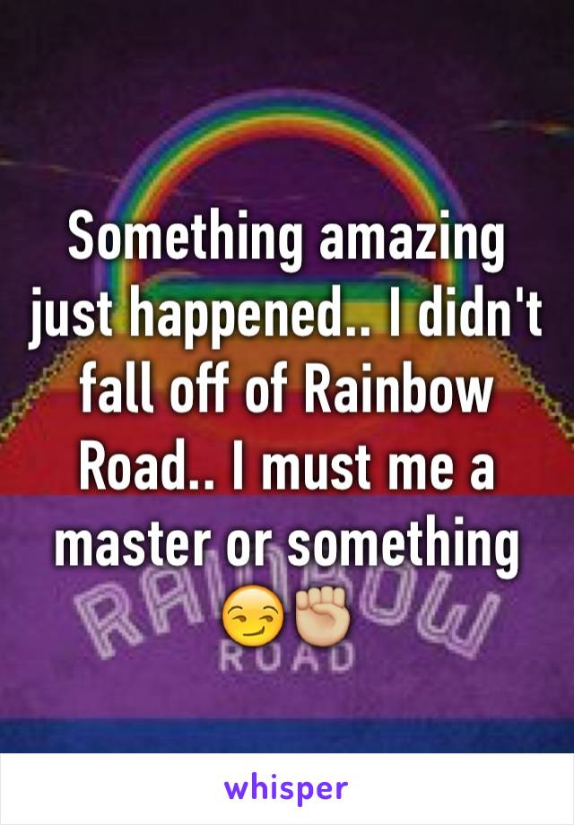 Something amazing just happened.. I didn't fall off of Rainbow Road.. I must me a master or something 😏✊🏼