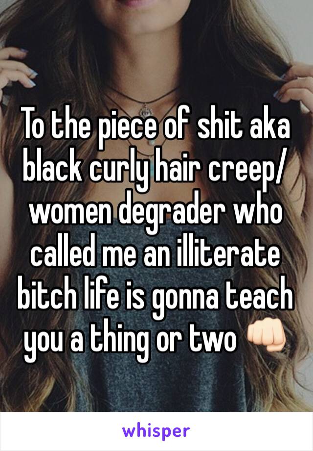 To the piece of shit aka black curly hair creep/women degrader who called me an illiterate bitch life is gonna teach you a thing or two 👊🏻