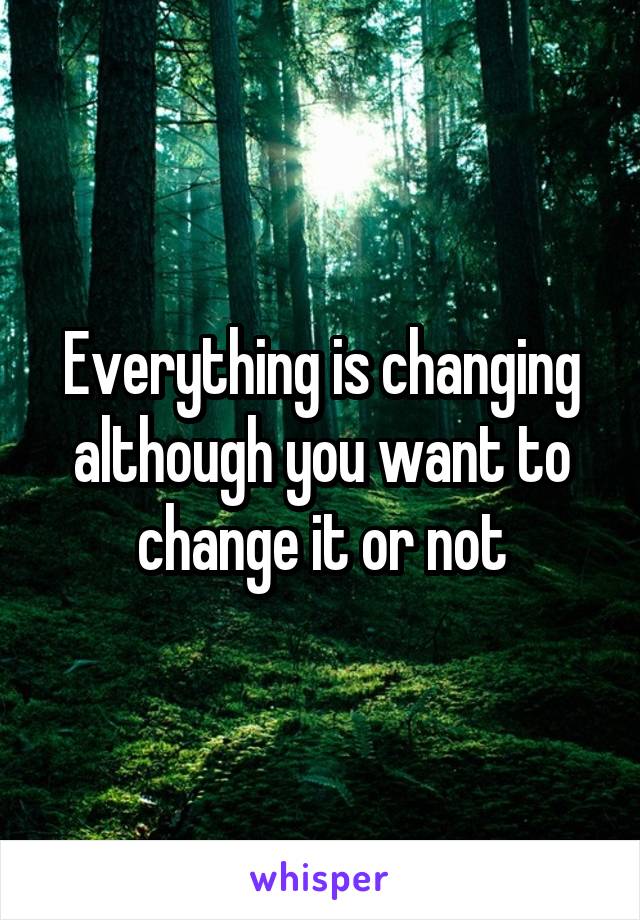 Everything is changing although you want to change it or not