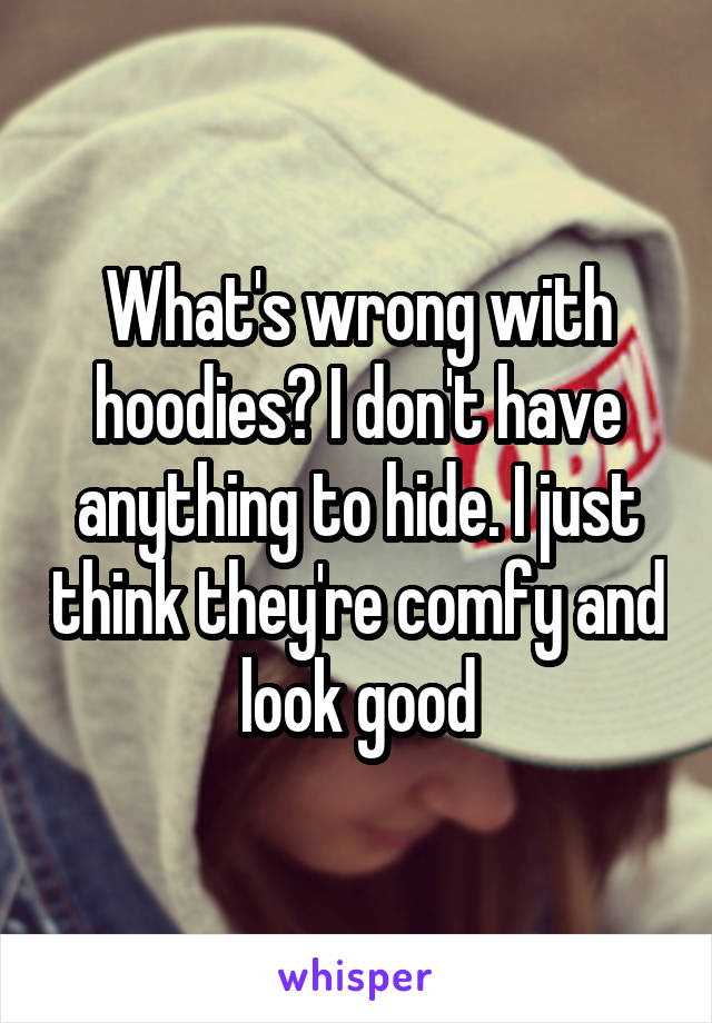 What's wrong with hoodies? I don't have anything to hide. I just think they're comfy and look good