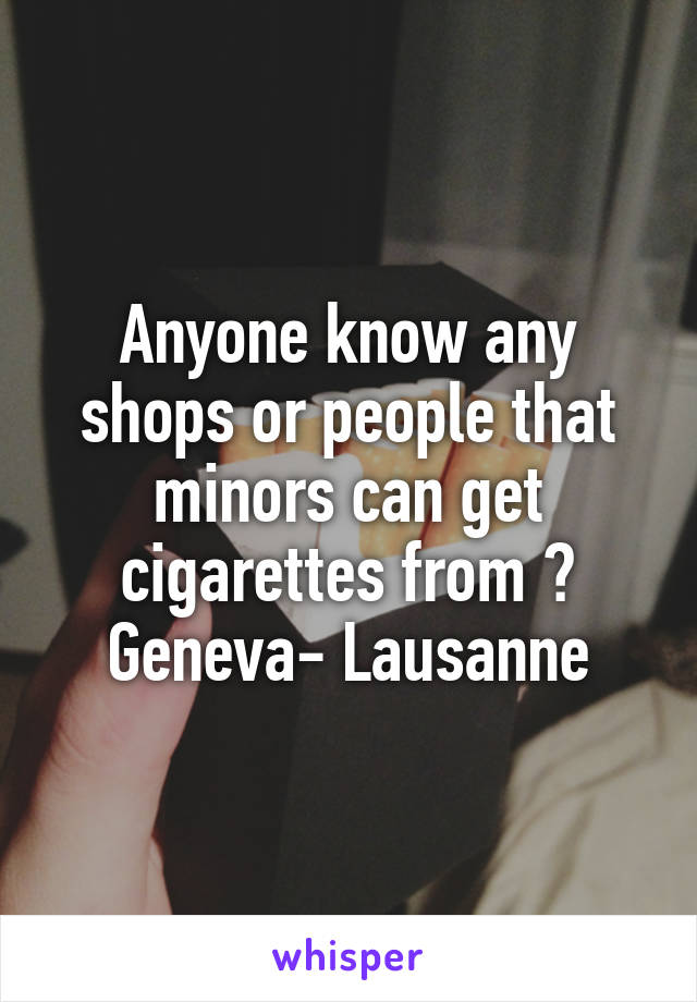 Anyone know any shops or people that minors can get cigarettes from ? Geneva- Lausanne