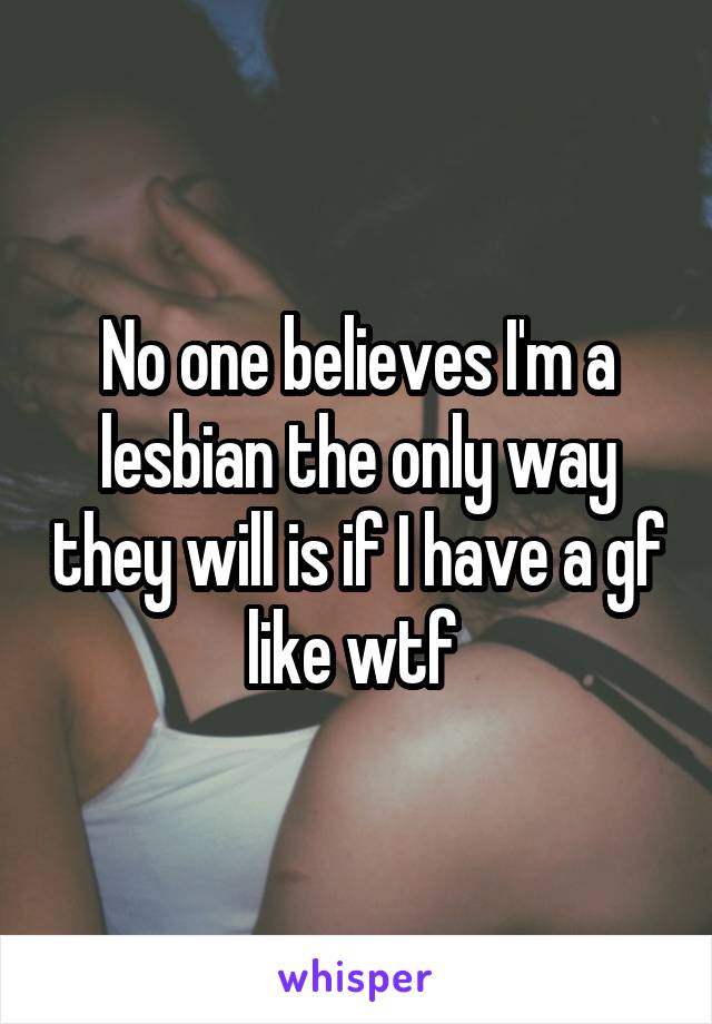 No one believes I'm a lesbian the only way they will is if I have a gf like wtf 