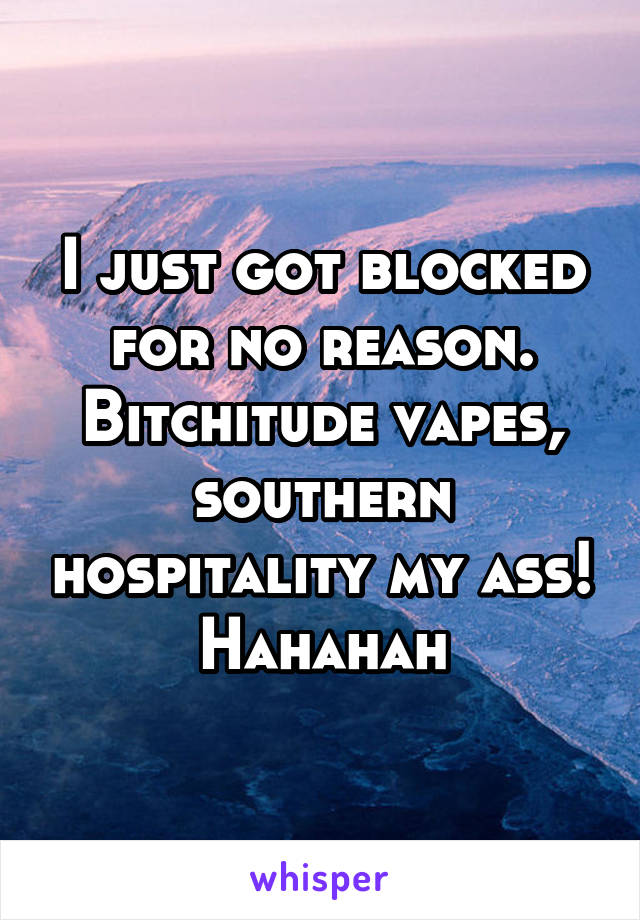 I just got blocked for no reason. Bitchitude vapes, southern hospitality my ass! Hahahah