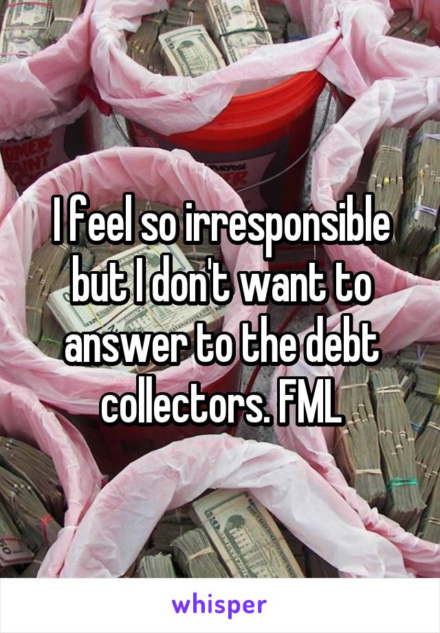 I feel so irresponsible but I don't want to answer to the debt collectors. FML