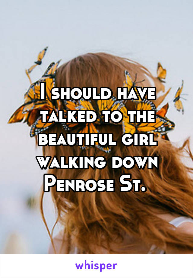 I should have talked to the beautiful girl walking down Penrose St. 