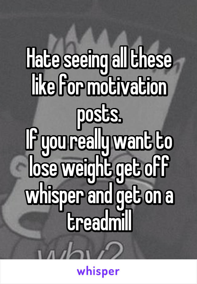 Hate seeing all these like for motivation posts.
If you really want to lose weight get off whisper and get on a treadmill