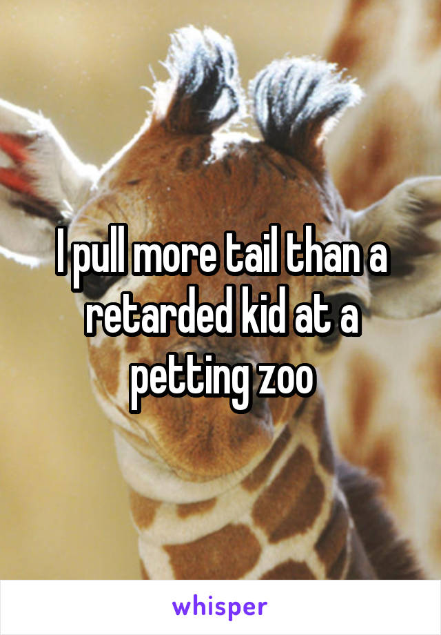 I pull more tail than a retarded kid at a petting zoo