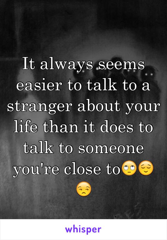 It always seems easier to talk to a stranger about your life than it does to talk to someone you're close to🙄😌😒