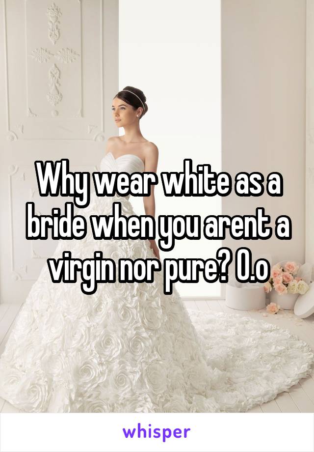 Why wear white as a bride when you arent a virgin nor pure? O.o