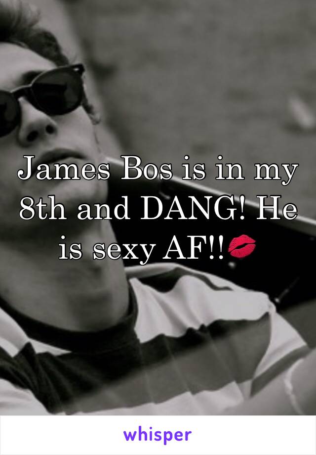 James Bos is in my 8th and DANG! He is sexy AF!!💋