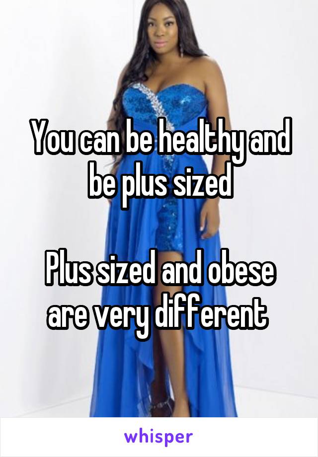 You can be healthy and be plus sized

Plus sized and obese are very different 