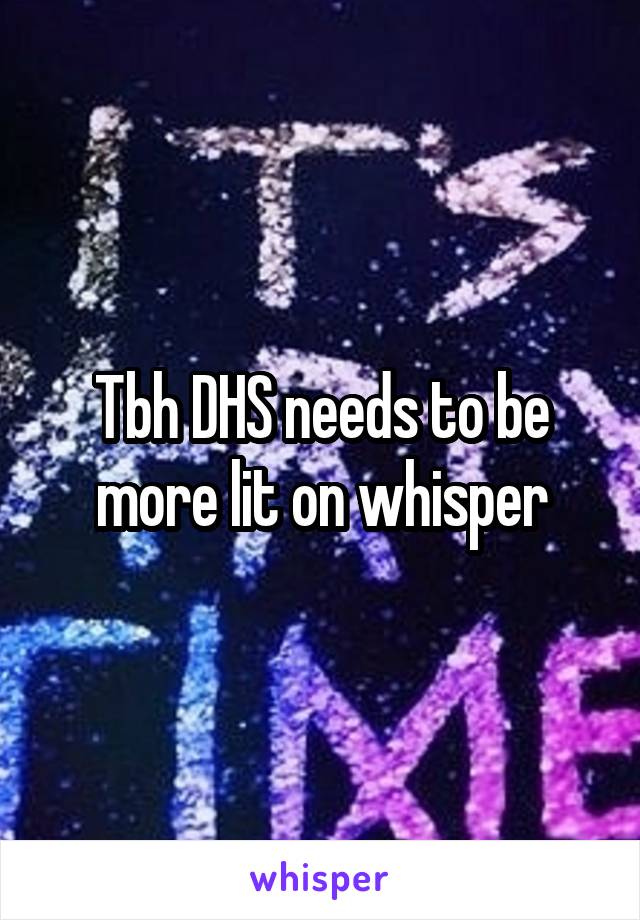 Tbh DHS needs to be more lit on whisper