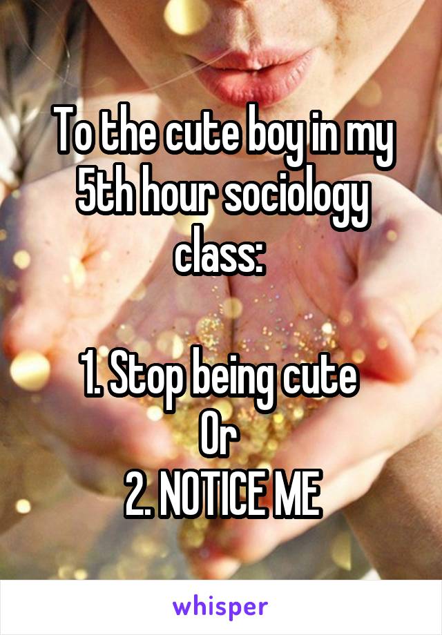 To the cute boy in my 5th hour sociology class: 

1. Stop being cute 
Or 
2. NOTICE ME