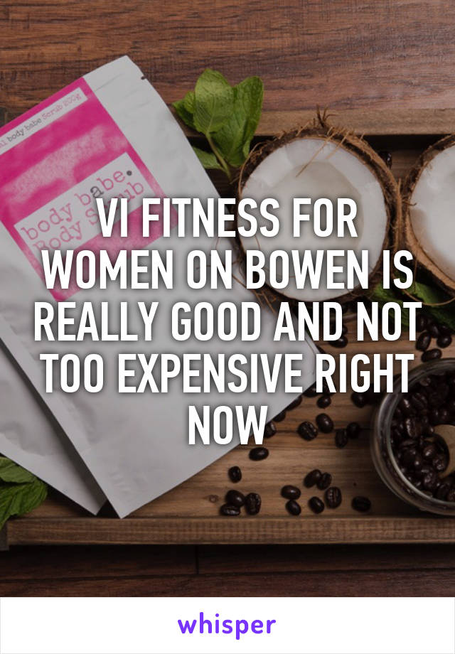 VI FITNESS FOR WOMEN ON BOWEN IS REALLY GOOD AND NOT TOO EXPENSIVE RIGHT NOW