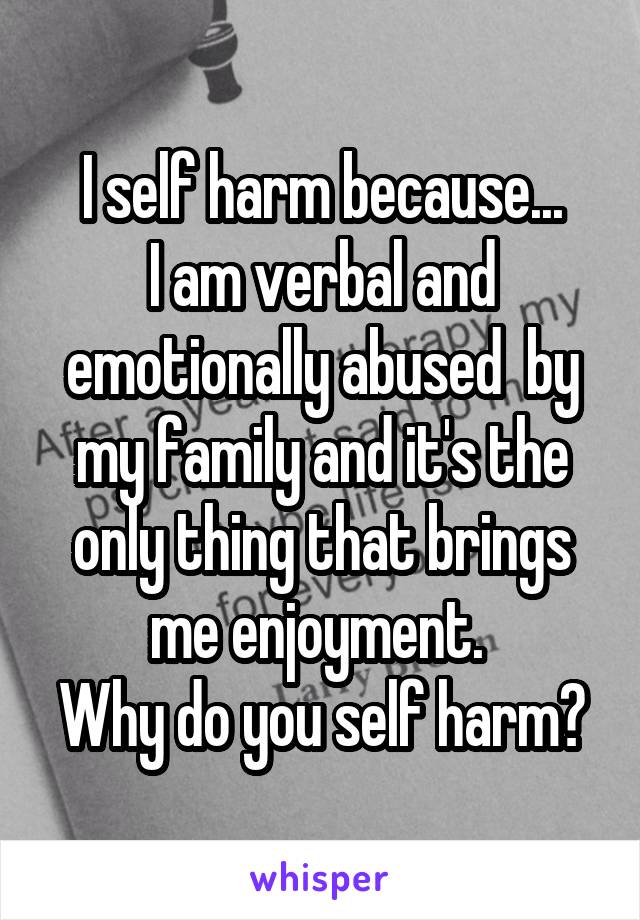 I self harm because...
I am verbal and emotionally abused  by my family and it's the only thing that brings me enjoyment. 
Why do you self harm?