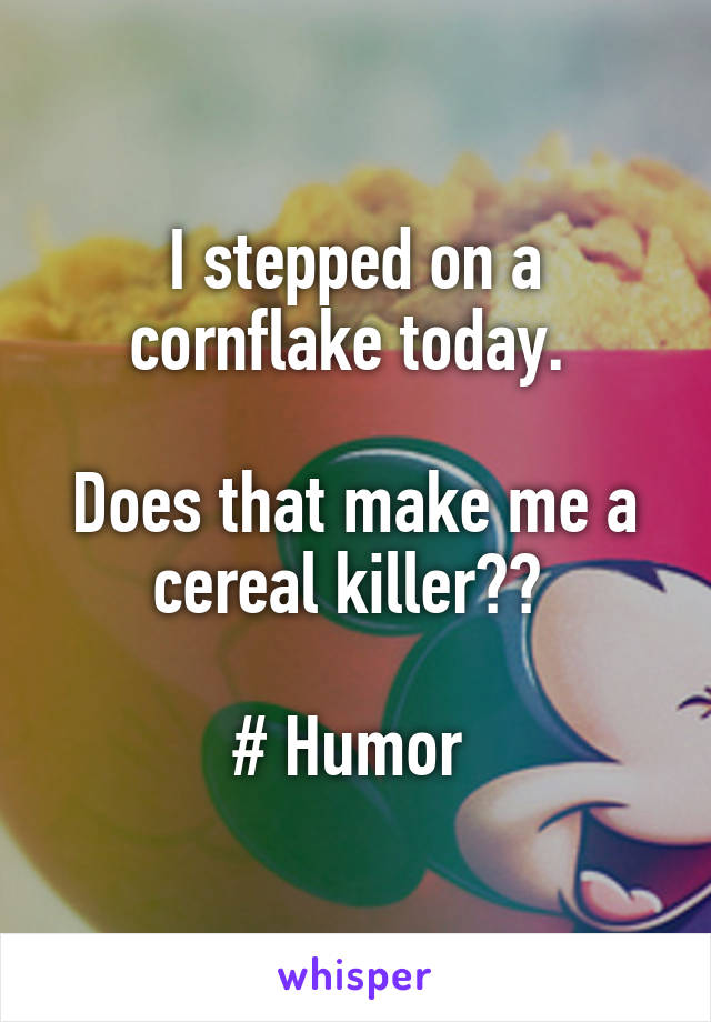 I stepped on a cornflake today. 

Does that make me a cereal killer?? 

# Humor 