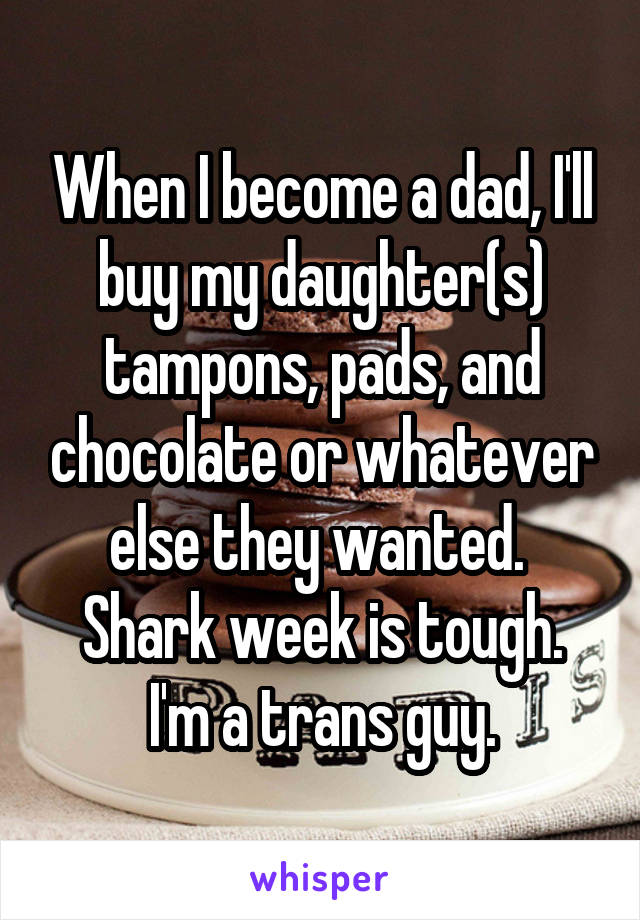 When I become a dad, I'll buy my daughter(s) tampons, pads, and chocolate or whatever else they wanted. 
Shark week is tough.
I'm a trans guy.