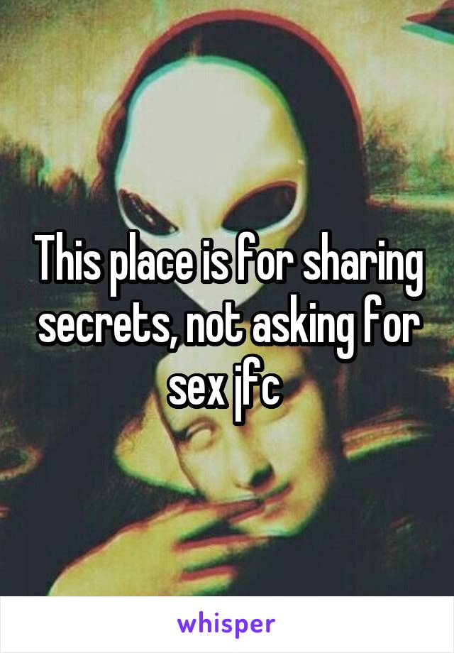 This place is for sharing secrets, not asking for sex jfc 