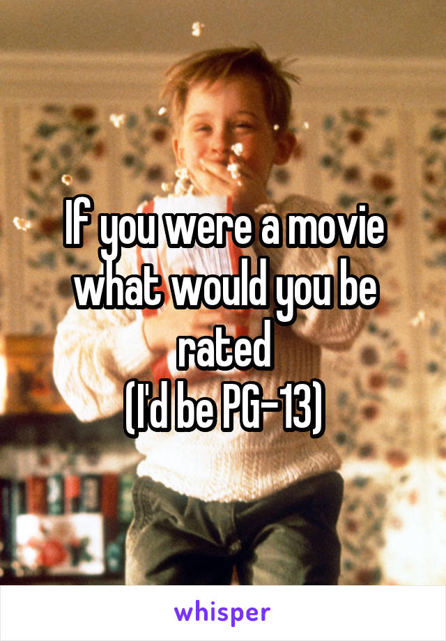 If you were a movie what would you be rated
(I'd be PG-13)