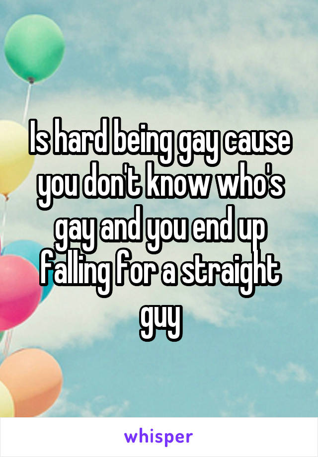 Is hard being gay cause you don't know who's gay and you end up falling for a straight guy