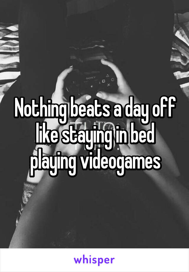 Nothing beats a day off like staying in bed playing videogames