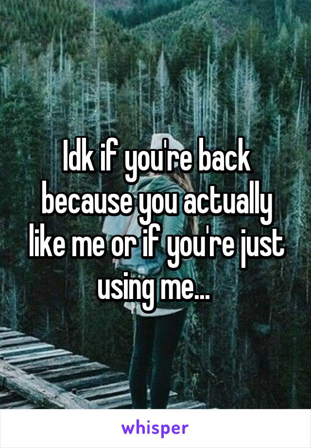 Idk if you're back because you actually like me or if you're just using me... 